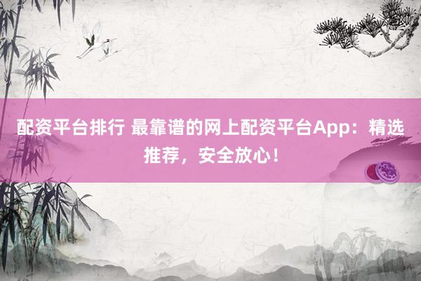 配资平台排行 最靠谱的网上配资平台App：精选推荐，安全放心！
