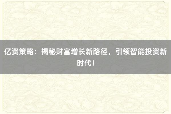 亿资策略：揭秘财富增长新路径，引领智能投资新时代！