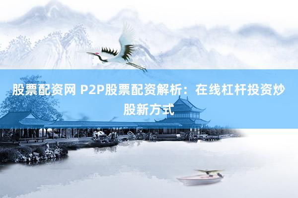 股票配资网 P2P股票配资解析：在线杠杆投资炒股新方式