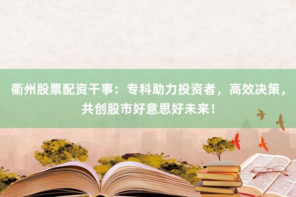 衢州股票配资干事：专科助力投资者，高效决策，共创股市好意思好未来！