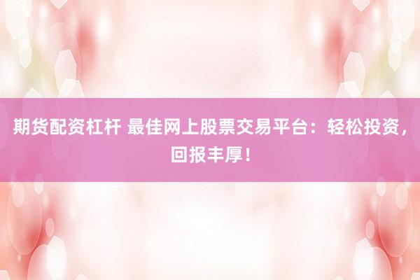 期货配资杠杆 最佳网上股票交易平台：轻松投资，回报丰厚！