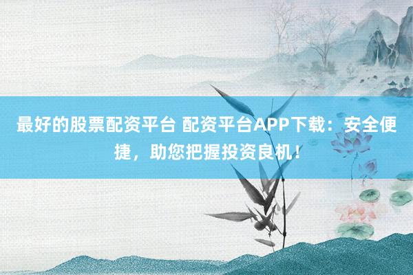 最好的股票配资平台 配资平台APP下载：安全便捷，助您把握投资良机！