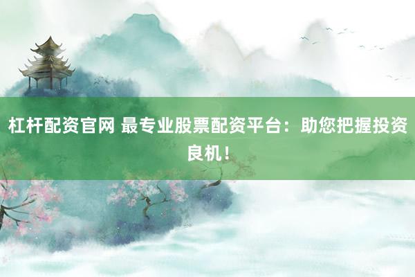 杠杆配资官网 最专业股票配资平台：助您把握投资良机！