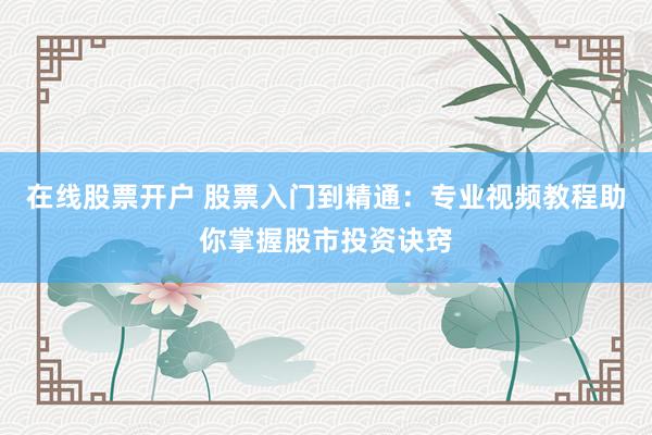 在线股票开户 股票入门到精通：专业视频教程助你掌握股市投资诀窍