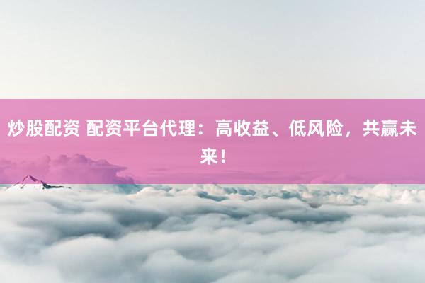 炒股配资 配资平台代理：高收益、低风险，共赢未来！