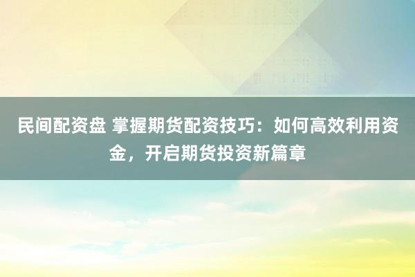 民间配资盘 掌握期货配资技巧：如何高效利用资金，开启期货投资新篇章
