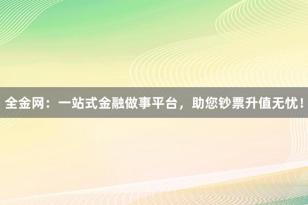 全金网：一站式金融做事平台，助您钞票升值无忧！