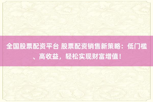 全国股票配资平台 股票配资销售新策略：低门槛、高收益，轻松实现财富增值！