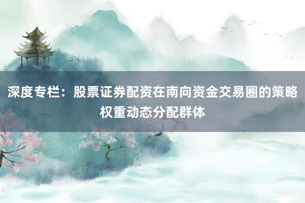 深度专栏：股票证券配资在南向资金交易圈的策略权重动态分配群体