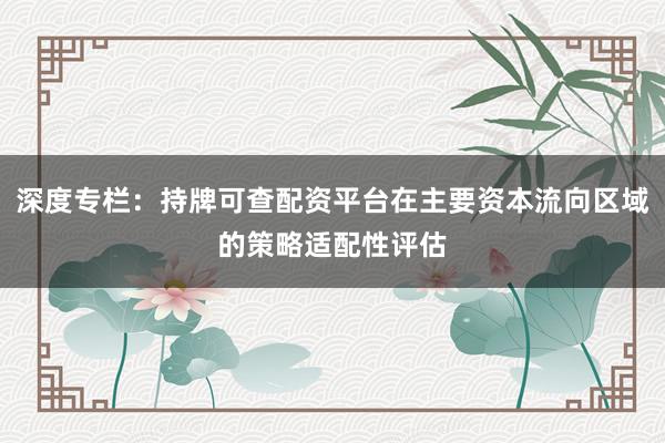 深度专栏：持牌可查配资平台在主要资本流向区域的策略适配性评估