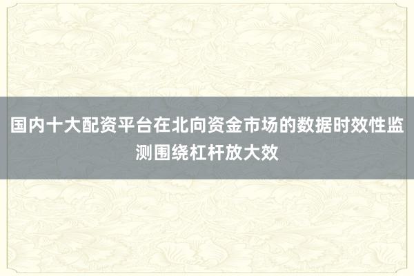 国内十大配资平台在北向资金市场的数据时效性监测围绕杠杆放大效