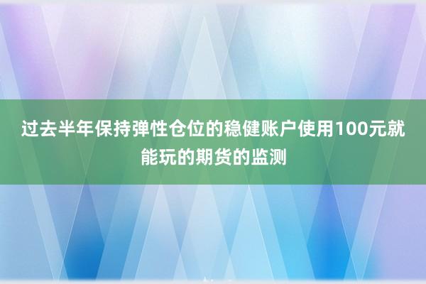 过去半年保持弹性仓位的稳健账户使用100元就能玩的期货的监测