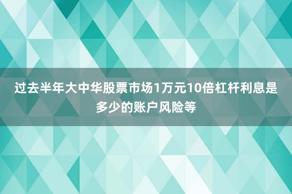 过去半年大中华股票市场1万元10倍杠杆利息是多少的账户风险等