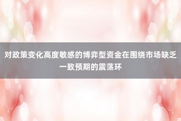 对政策变化高度敏感的博弈型资金在围绕市场缺乏一致预期的震荡环