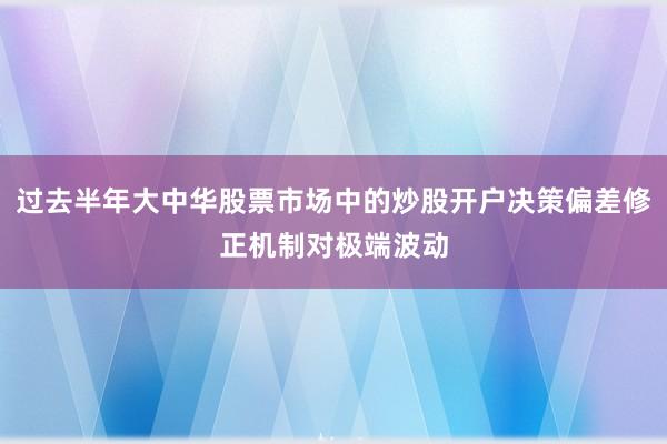 过去半年大中华股票市场中的炒股开户决策偏差修正机制对极端波动