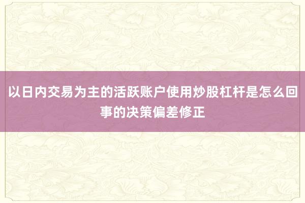 以日内交易为主的活跃账户使用炒股杠杆是怎么回事的决策偏差修正