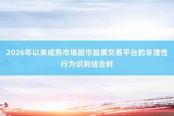 2026年以来成熟市场股市股票交易平台的非理性行为识别结合时