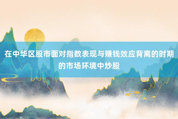 在中华区股市面对指数表现与赚钱效应背离的时期的市场环境中炒股