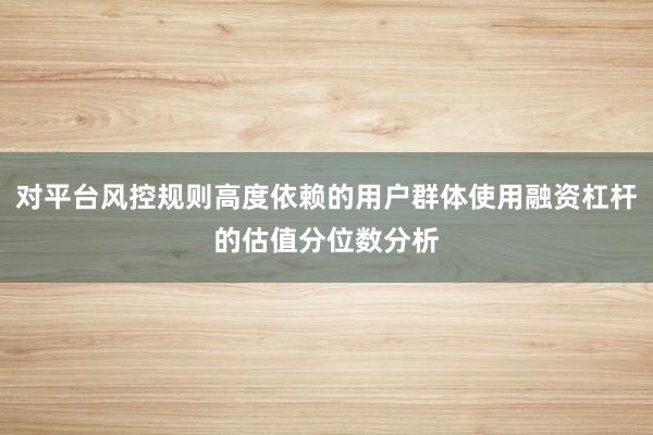 对平台风控规则高度依赖的用户群体使用融资杠杆的估值分位数分析