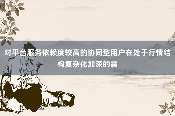 对平台服务依赖度较高的协同型用户在处于行情结构复杂化加深的震