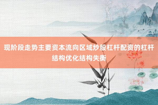 现阶段走势主要资本流向区域炒股杠杆配资的杠杆结构优化结构失衡