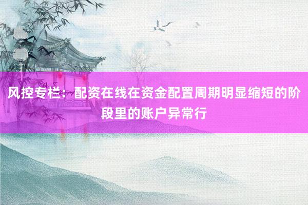 风控专栏：配资在线在资金配置周期明显缩短的阶段里的账户异常行