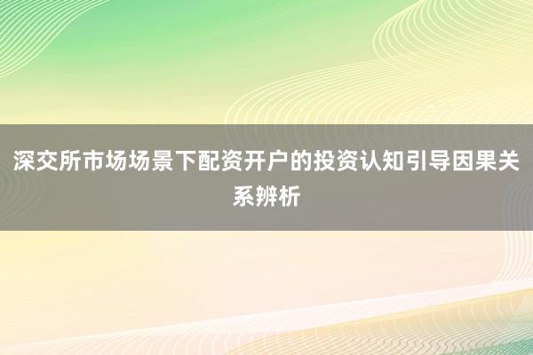 深交所市场场景下配资开户的投资认知引导因果关系辨析