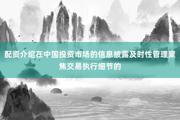 配资介绍在中国投资市场的信息披露及时性管理聚焦交易执行细节的