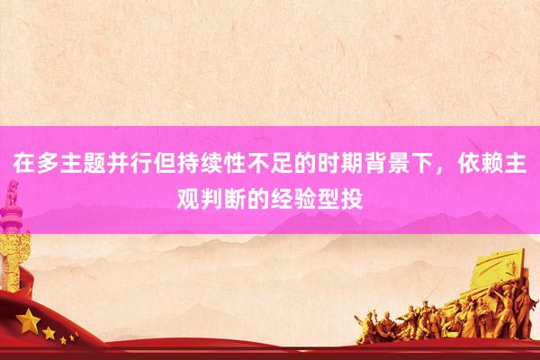在多主题并行但持续性不足的时期背景下，依赖主观判断的经验型投
