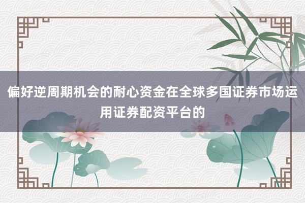 偏好逆周期机会的耐心资金在全球多国证券市场运用证券配资平台的